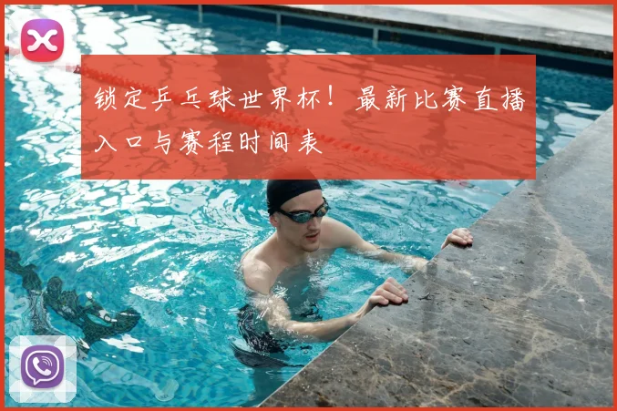 锁定乒乓球世界杯！最新比赛直播入口与赛程时间表