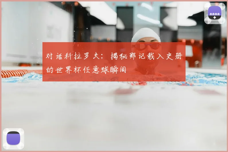 对话科拉罗夫:揭秘那记载入史册的世界杯任意球瞬间