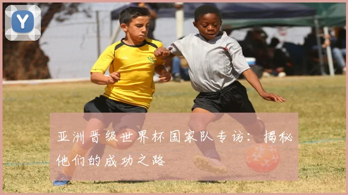 亚洲晋级世界杯国家队专访:揭秘他们的成功之路