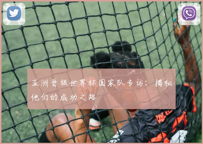 亚洲晋级世界杯国家队专访:揭秘他们的成功之路