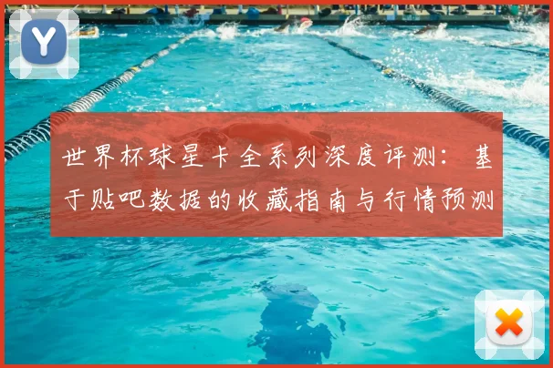 世界杯球星卡全系列深度评测：基于贴吧数据的收藏指南与行情预测