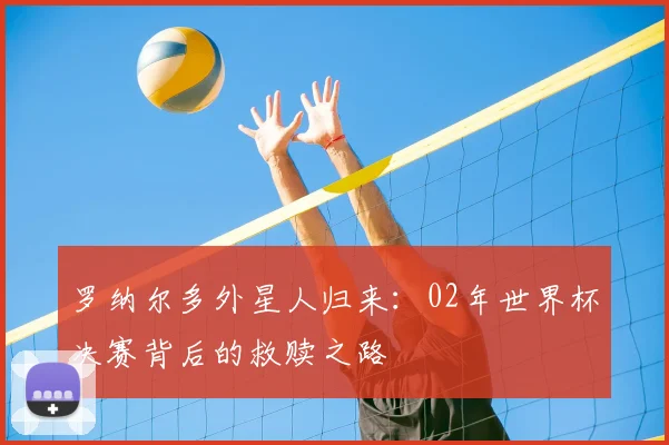 罗纳尔多外星人归来：02年世界杯决赛背后的救赎之路