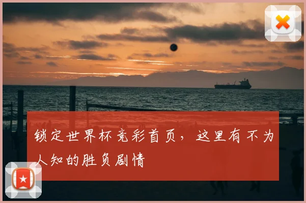 锁定世界杯竞彩首页，这里有不为人知的胜负剧情