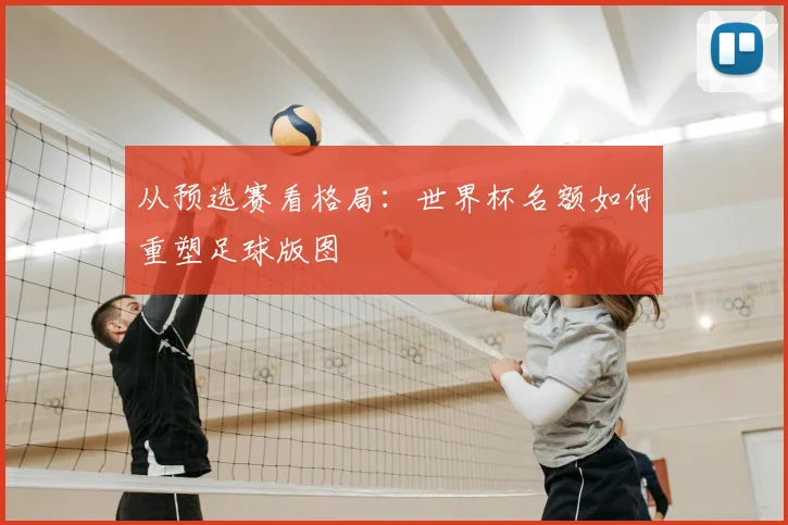 从预选赛看格局：世界杯名额如何重塑足球版图