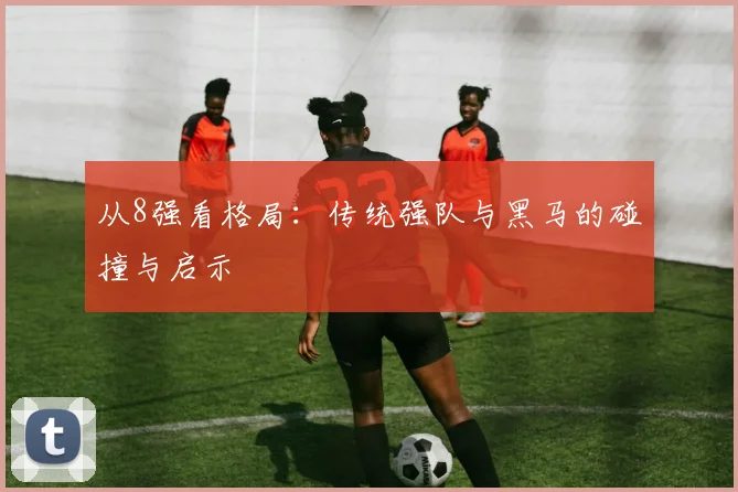 从8强看格局：传统强队与黑马的碰撞与启示