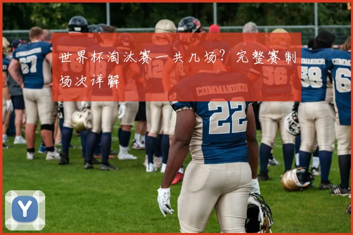 世界杯淘汰赛一共几场?完整赛制场次详解