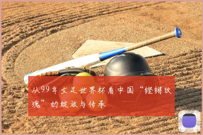从99年女足世界杯看中国“铿锵玫瑰”的绽放与传承