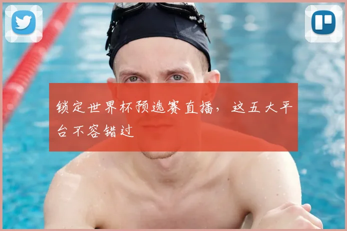 锁定世界杯预选赛直播，这五大平台不容错过