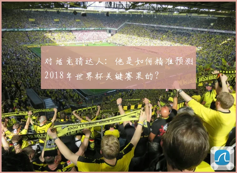 对话竞猜达人:他是如何精准预测2018年世界杯关键赛果的?