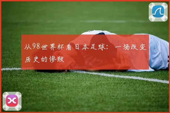 从98世界杯看日本足球：一场改变历史的惨败