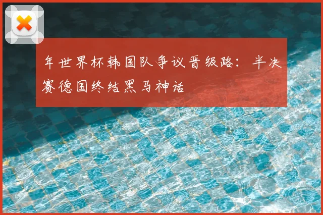 年世界杯韩国队争议晋级路：半决赛德国终结黑马神话