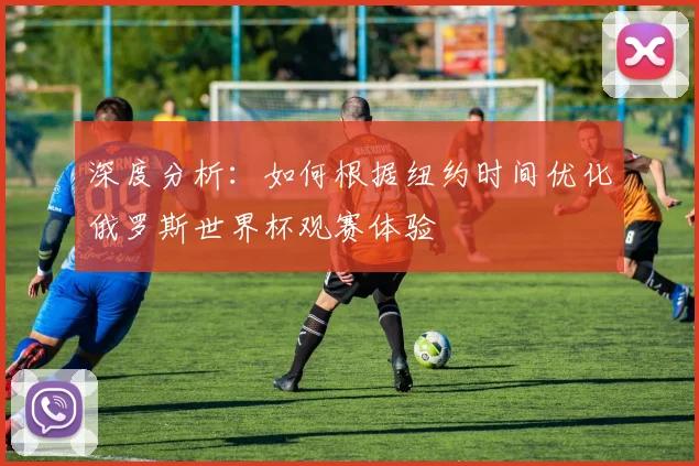 深度分析：如何根据纽约时间优化俄罗斯世界杯观赛体验