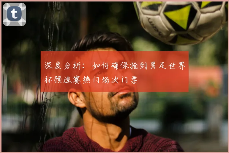 深度分析：如何确保抢到男足世界杯预选赛热门场次门票