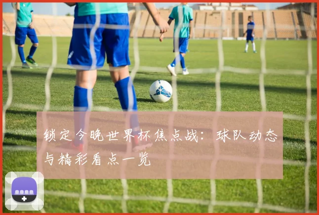 锁定今晚世界杯焦点战：球队动态与精彩看点一览