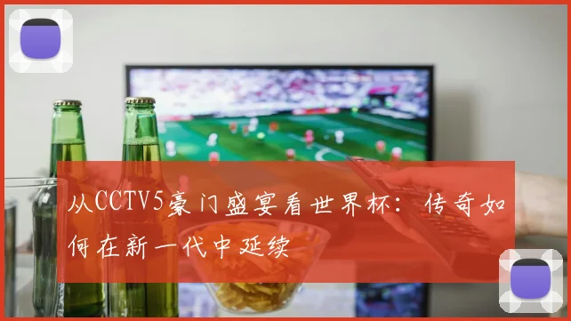 从CCTV5豪门盛宴看世界杯：传奇如何在新一代中延续