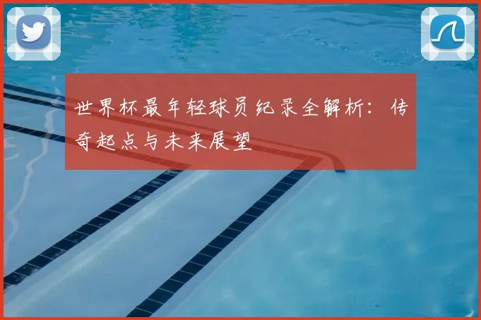 世界杯最年轻球员纪录全解析：传奇起点与未来展望