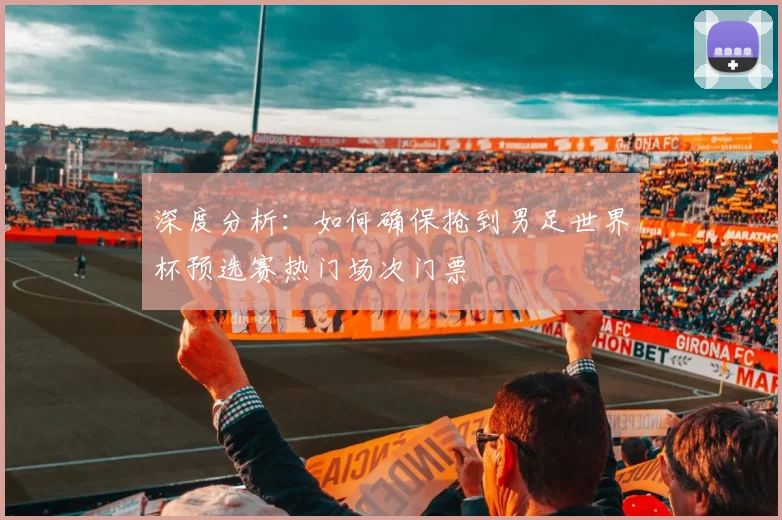 深度分析：如何确保抢到男足世界杯预选赛热门场次门票
