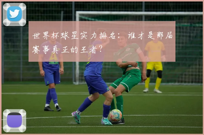 世界杯球星实力排名：谁才是那届赛事真正的王者？
