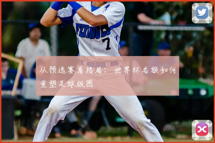 从预选赛看格局：世界杯名额如何重塑足球版图