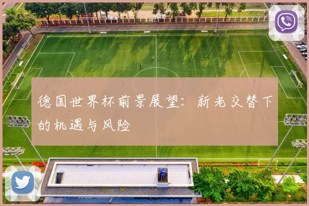 德国世界杯前景展望：新老交替下的机遇与风险