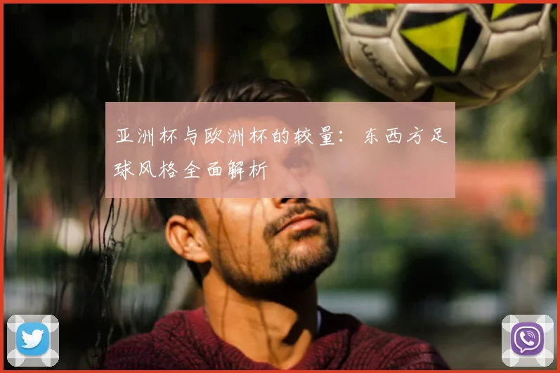 亚洲杯与欧洲杯的较量:东西方足球风格全面解析