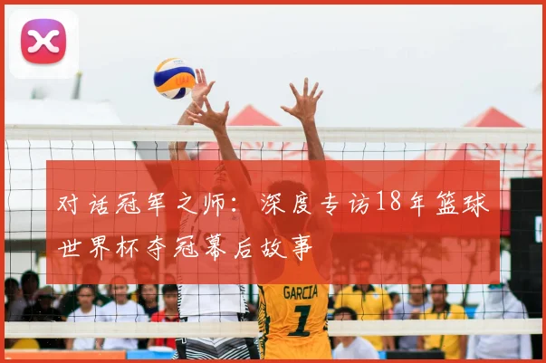 对话冠军之师：深度专访18年篮球世界杯夺冠幕后故事