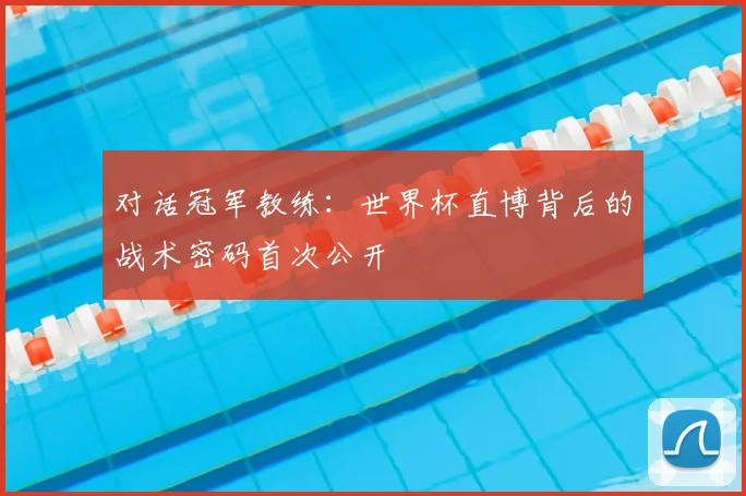 对话冠军教练：世界杯直博背后的战术密码首次公开