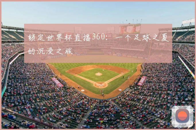 锁定世界杯直播360：一个足球之夏的沉浸之旅