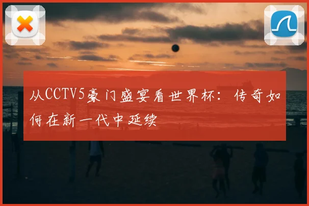 从CCTV5豪门盛宴看世界杯：传奇如何在新一代中延续