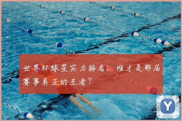 世界杯球星实力排名：谁才是那届赛事真正的王者？