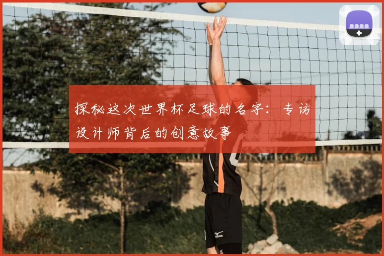 探秘这次世界杯足球的名字:专访设计师背后的创意故事