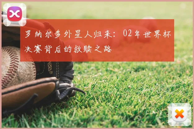 罗纳尔多外星人归来：02年世界杯决赛背后的救赎之路