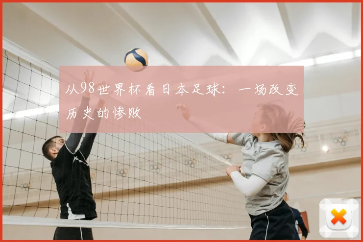 从98世界杯看日本足球：一场改变历史的惨败