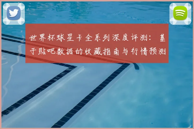 世界杯球星卡全系列深度评测：基于贴吧数据的收藏指南与行情预测