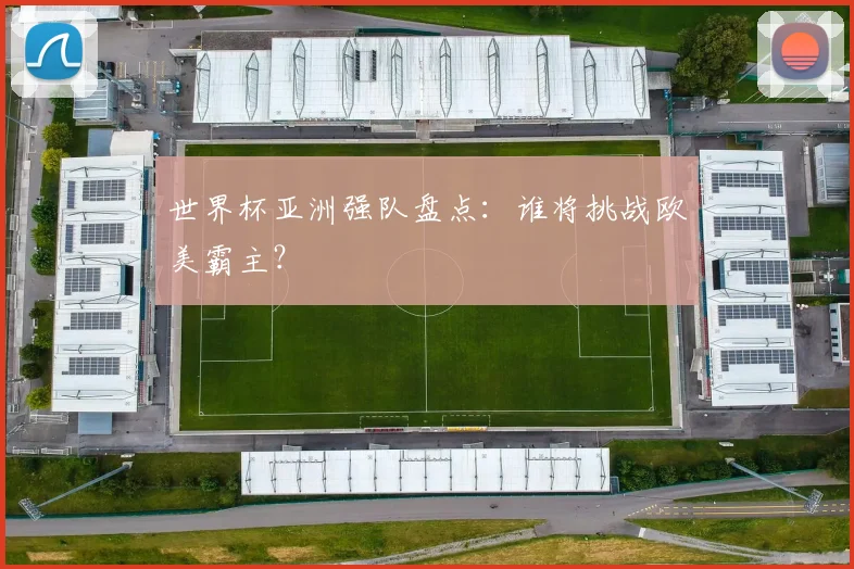 世界杯亚洲强队盘点:谁将挑战欧美霸主?