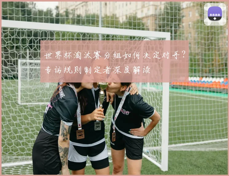 世界杯淘汰赛分组如何决定对手?专访规则制定者深度解读
