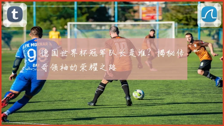 德国世界杯冠军队长是谁？揭秘传奇领袖的荣耀之路