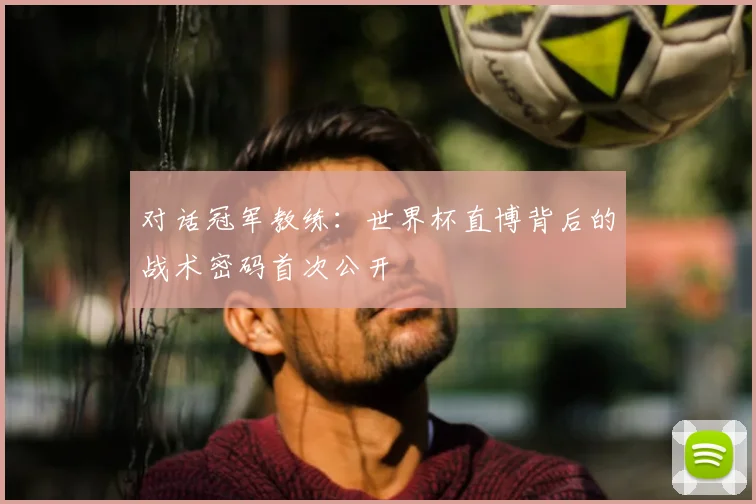对话冠军教练：世界杯直博背后的战术密码首次公开