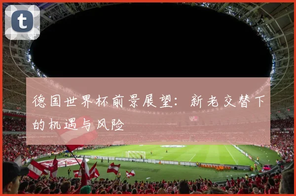 德国世界杯前景展望:新老交替下的机遇与风险