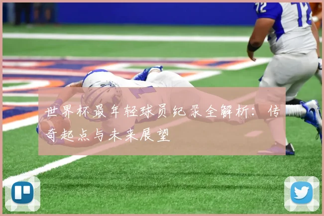世界杯最年轻球员纪录全解析:传奇起点与未来展望
