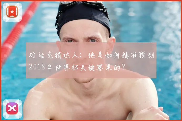 对话竞猜达人:他是如何精准预测2018年世界杯关键赛果的?