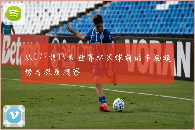 从C77典TV看世界杯买球前的市场趋势与深度洞察