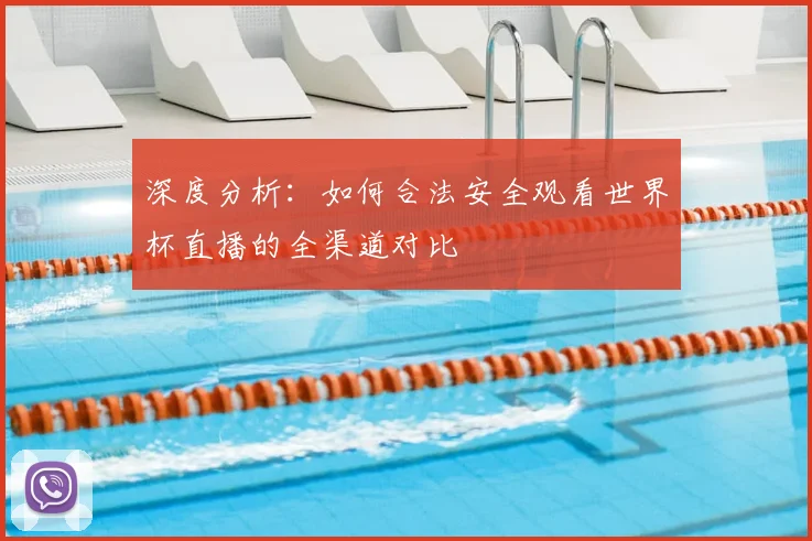 深度分析：如何合法安全观看世界杯直播的全渠道对比