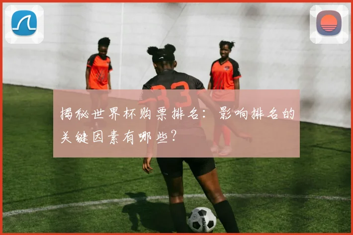 揭秘世界杯购票排名：影响排名的关键因素有哪些？