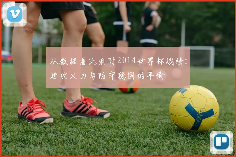 从数据看比利时2014世界杯战绩：进攻火力与防守稳固的平衡