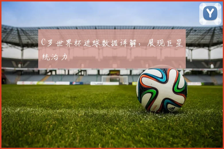 C罗世界杯进球数据详解，展现巨星统治力