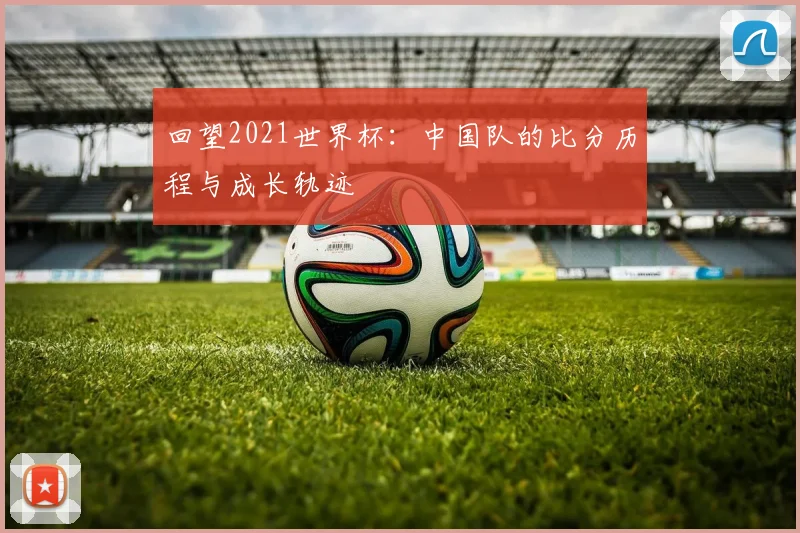 回望2021世界杯：中国队的比分历程与成长轨迹