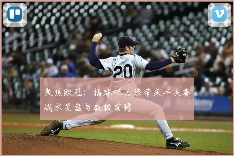 聚焦欧冠：播球吧为您带来半决赛战术复盘与数据前瞻