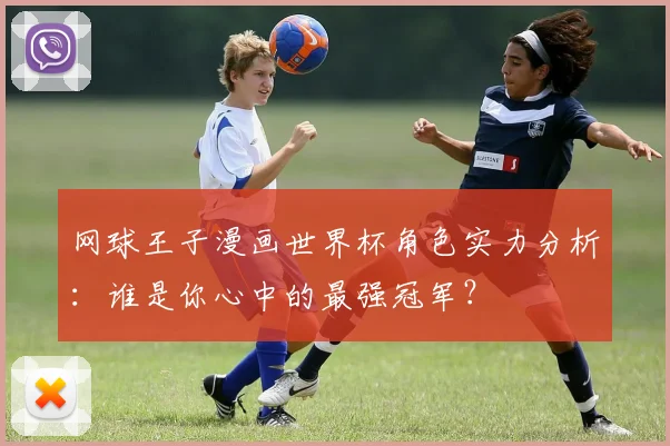 网球王子漫画世界杯角色实力分析：谁是你心中的最强冠军？