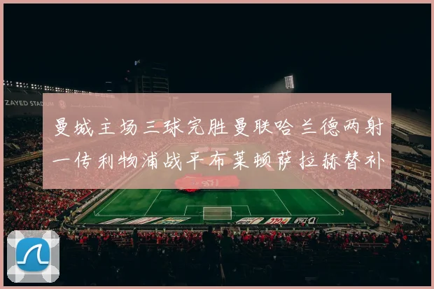曼城主场三球完胜曼联哈兰德两射一传利物浦战平布莱顿萨拉赫替补建功
